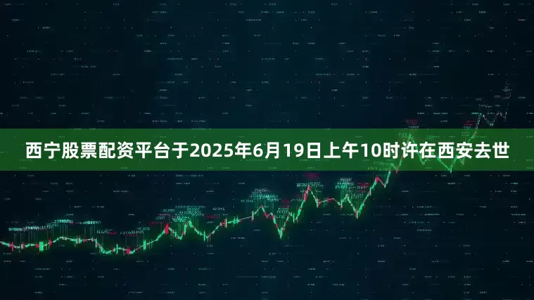 西宁股票配资平台于2025年6月19日上午10时许在西安去世