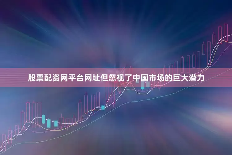 股票配资网平台网址但忽视了中国市场的巨大潜力