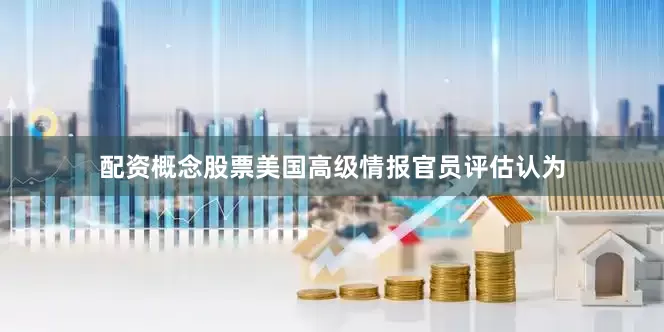 配资概念股票美国高级情报官员评估认为