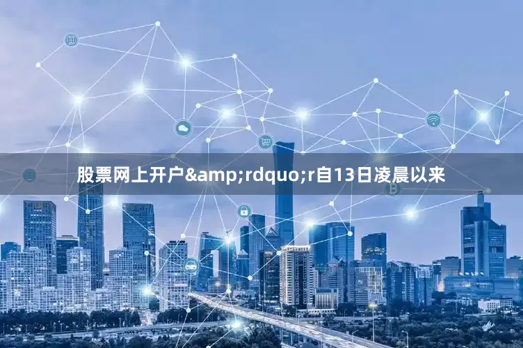 股票网上开户&rdquo;r自13日凌晨以来