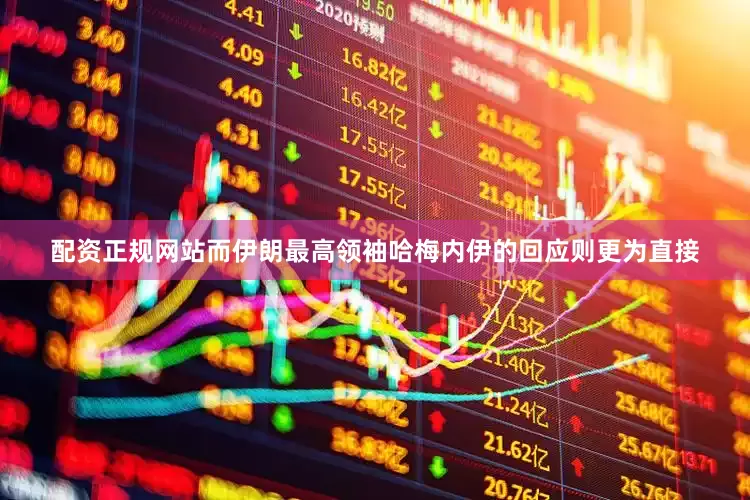 配资正规网站而伊朗最高领袖哈梅内伊的回应则更为直接