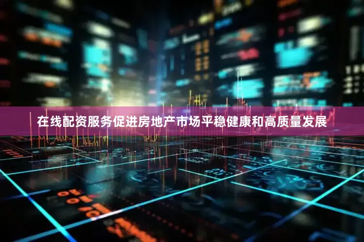 在线配资服务促进房地产市场平稳健康和高质量发展