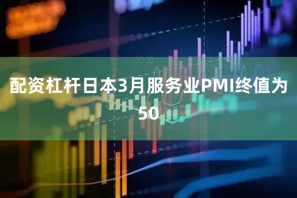 配资杠杆日本3月服务业PMI终值为50