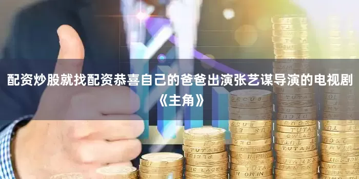 配资炒股就找配资恭喜自己的爸爸出演张艺谋导演的电视剧《主角》
