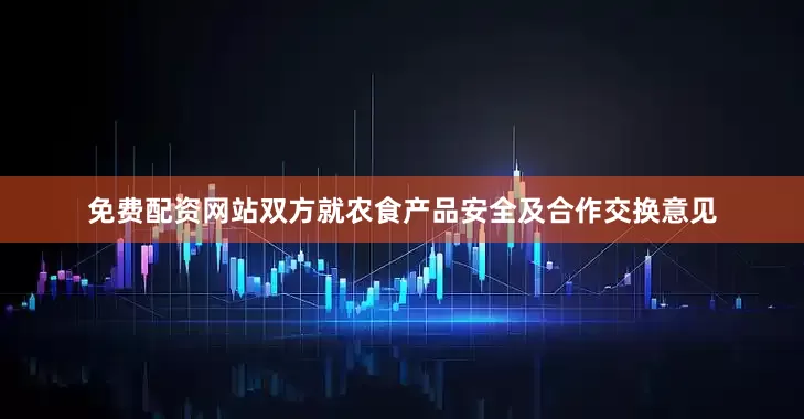 免费配资网站双方就农食产品安全及合作交换意见