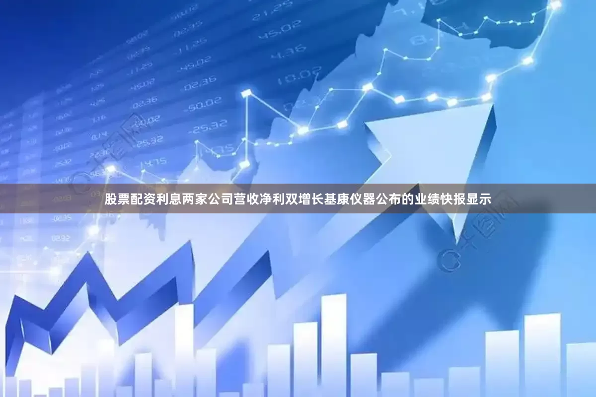 股票配资利息两家公司营收净利双增长基康仪器公布的业绩快报显示