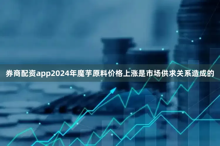 券商配资app2024年魔芋原料价格上涨是市场供求关系造成的