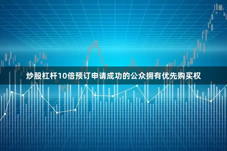 炒股杠杆10倍预订申请成功的公众拥有优先购买权