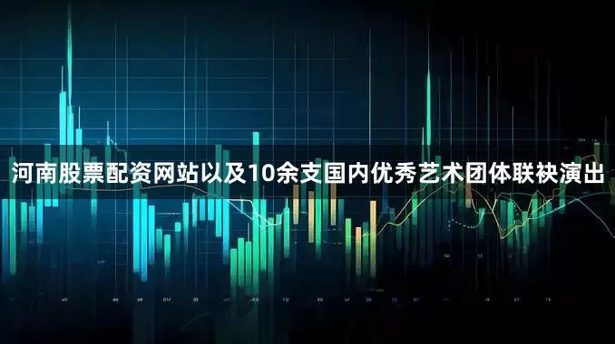河南股票配资网站以及10余支国内优秀艺术团体联袂演出