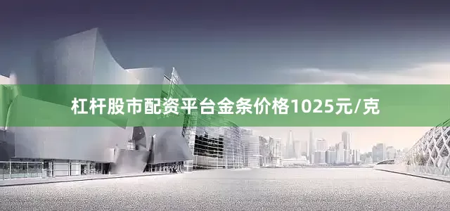 杠杆股市配资平台金条价格1025元/克