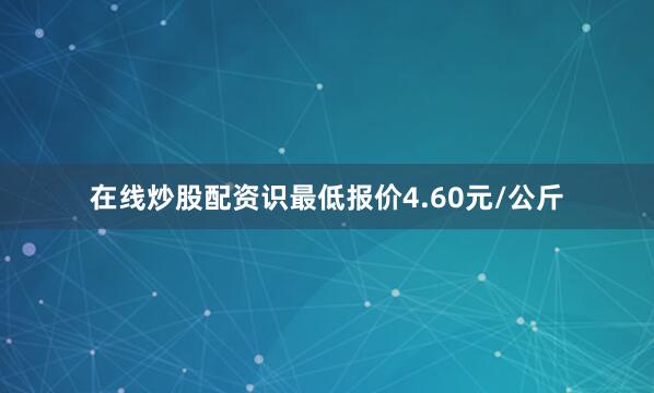 在线炒股配资识最低报价4.60元/公斤