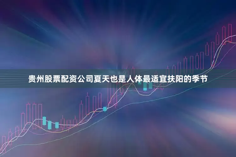 贵州股票配资公司夏天也是人体最适宜扶阳的季节