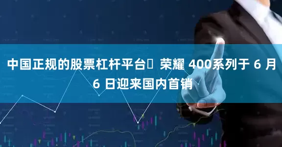 中国正规的股票杠杆平台‏荣耀 400系列于 6 月 6 日迎来国内首销