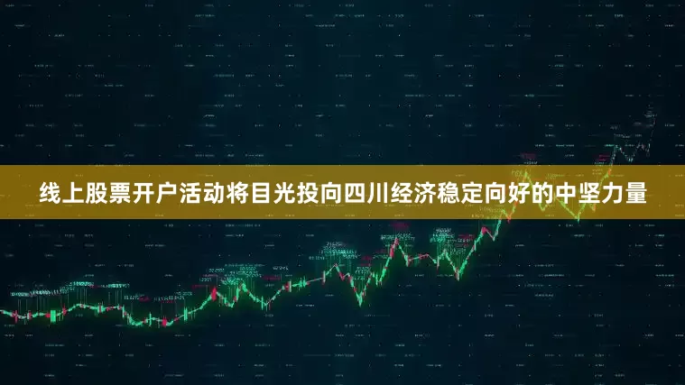 线上股票开户活动将目光投向四川经济稳定向好的中坚力量