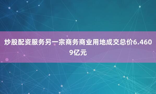 炒股配资服务另一宗商务商业用地成交总价6.4609亿元