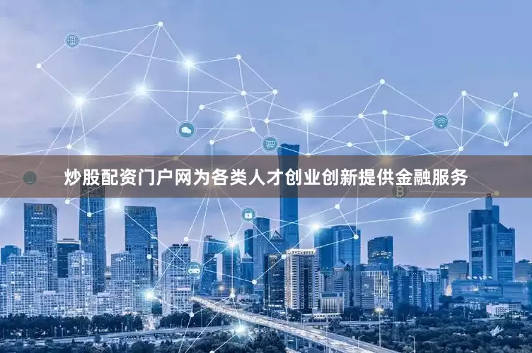 炒股配资门户网为各类人才创业创新提供金融服务