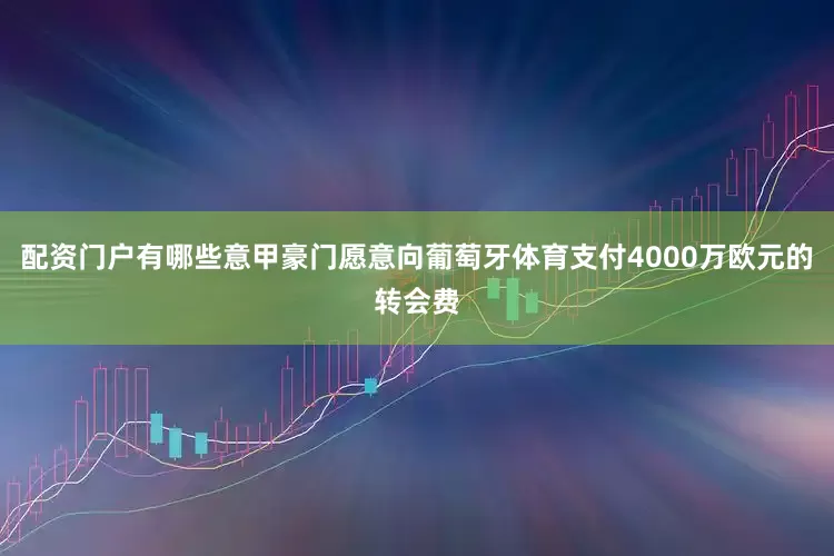 配资门户有哪些意甲豪门愿意向葡萄牙体育支付4000万欧元的转会费