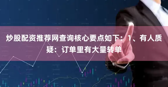 炒股配资推荐网查询核心要点如下：1、有人质疑：订单里有大量转单