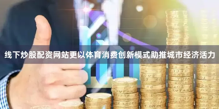 线下炒股配资网站更以体育消费创新模式助推城市经济活力