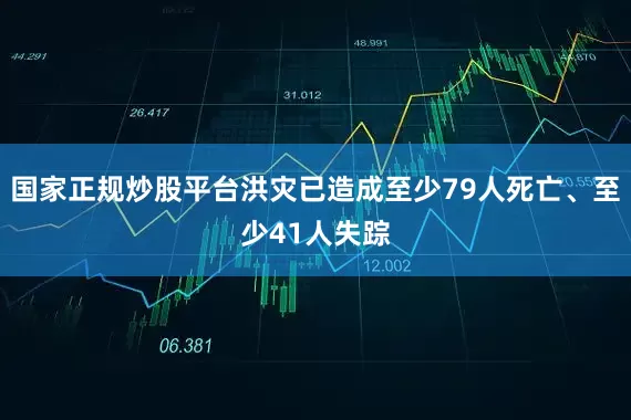 国家正规炒股平台洪灾已造成至少79人死亡、至少41人失踪