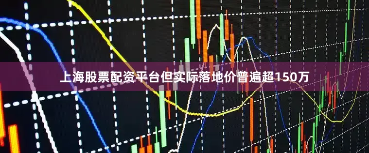 上海股票配资平台但实际落地价普遍超150万