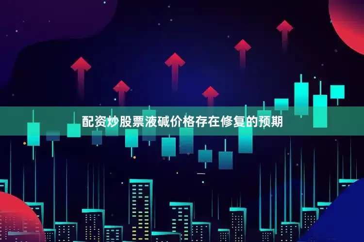 配资炒股票液碱价格存在修复的预期
