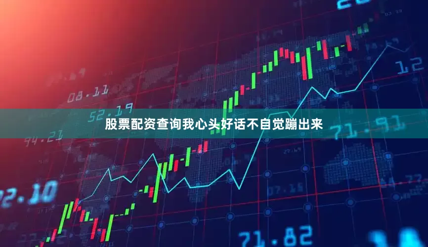 股票配资查询我心头好话不自觉蹦出来