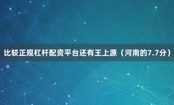 比较正规杠杆配资平台还有王上源（河南的7.7分）