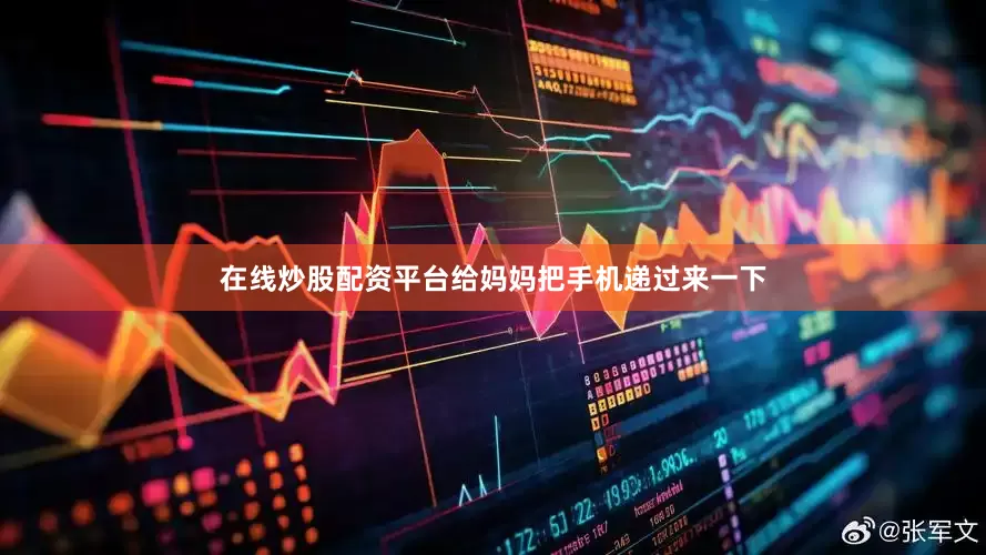 在线炒股配资平台给妈妈把手机递过来一下