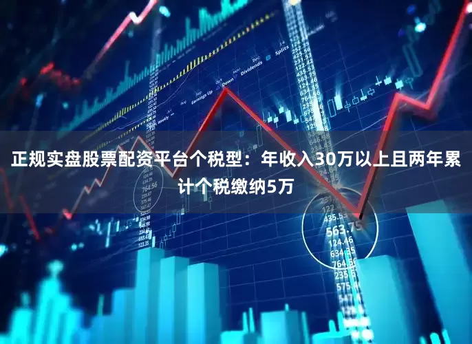 正规实盘股票配资平台个税型：年收入30万以上且两年累计个税缴纳5万