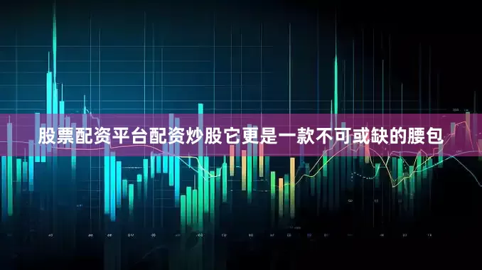 股票配资平台配资炒股它更是一款不可或缺的腰包