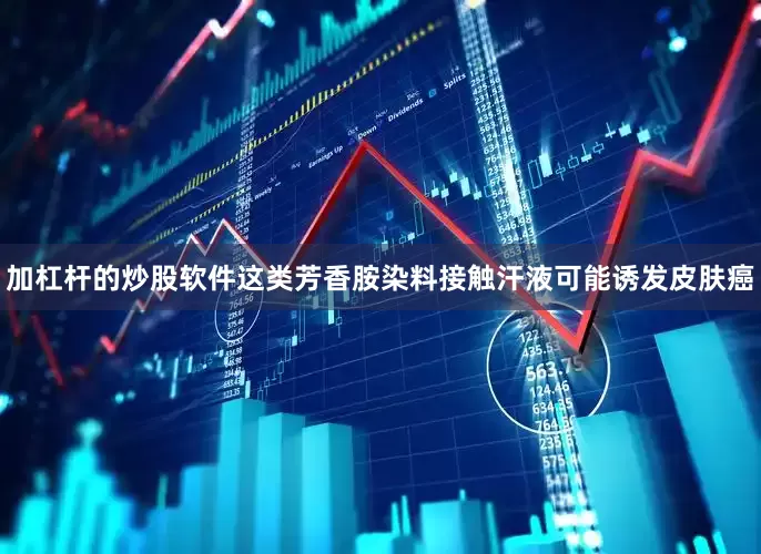 加杠杆的炒股软件这类芳香胺染料接触汗液可能诱发皮肤癌