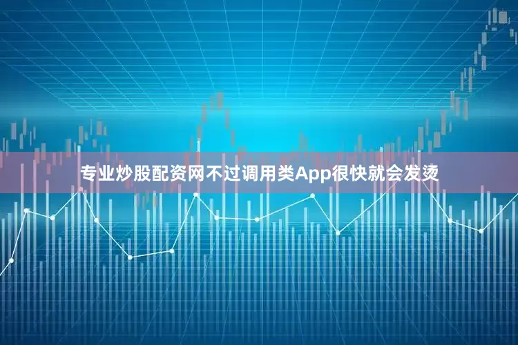 专业炒股配资网不过调用类App很快就会发烫