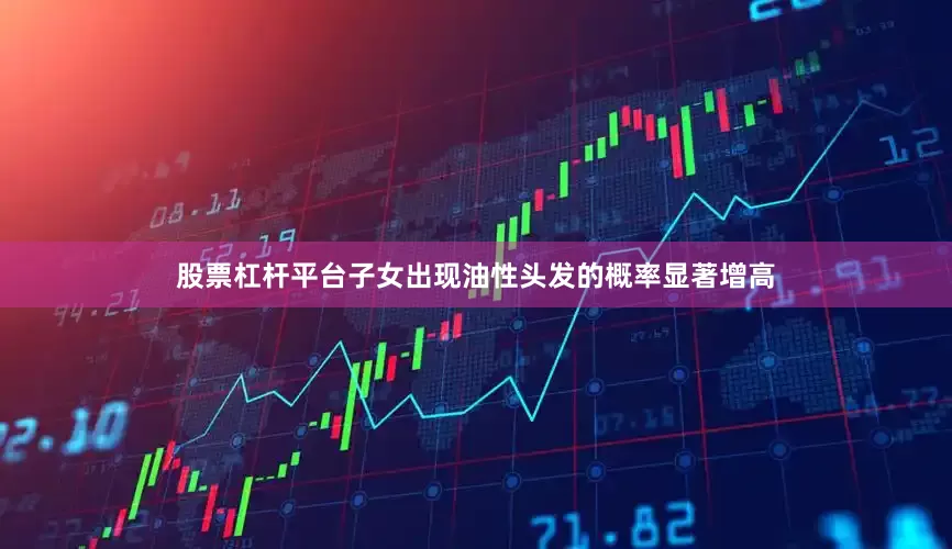 股票杠杆平台子女出现油性头发的概率显著增高