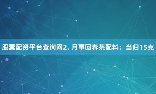 股票配资平台查询网2. 月事回春茶配料：当归15克