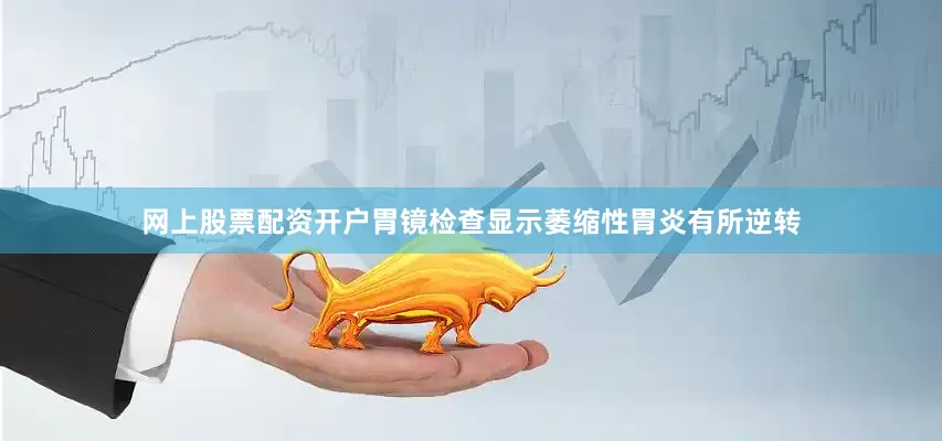 网上股票配资开户胃镜检查显示萎缩性胃炎有所逆转