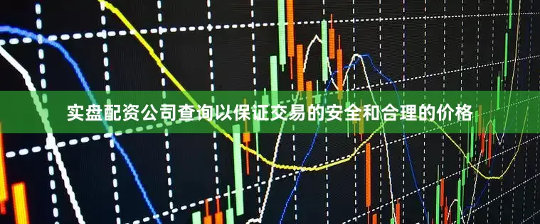 实盘配资公司查询以保证交易的安全和合理的价格