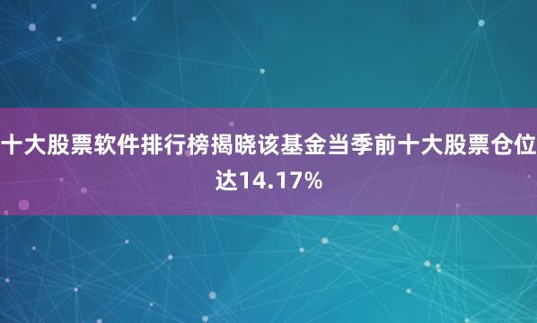 十大股票软件排行榜揭晓该基金当季前十大股票仓位达14.17%