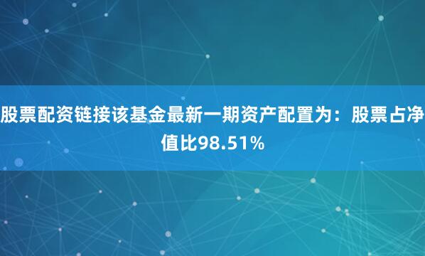股票配资链接该基金最新一期资产配置为：股票占净值比98.51%