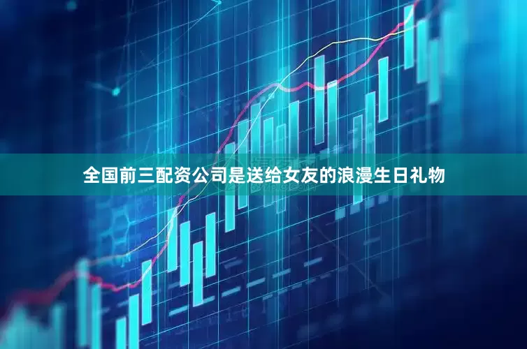 全国前三配资公司是送给女友的浪漫生日礼物