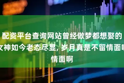 配资平台查询网站曾经做梦都想娶的女神如今老态尽显, 岁月真是不留情面啊