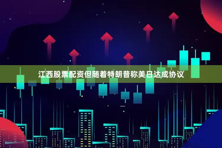 江西股票配资但随着特朗普称美日达成协议