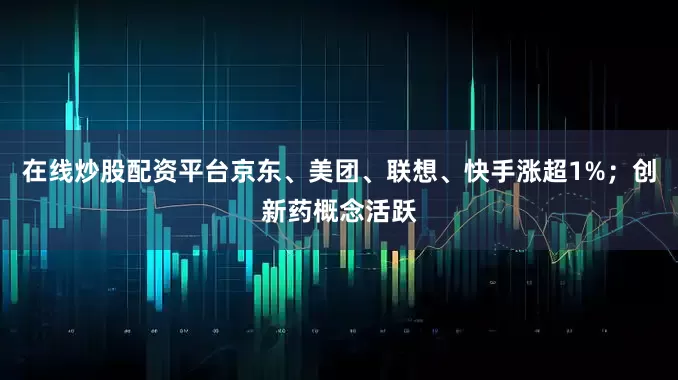 在线炒股配资平台京东、美团、联想、快手涨超1%；创新药概念活跃