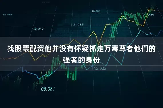 找股票配资他并没有怀疑抓走万毒尊者他们的强者的身份