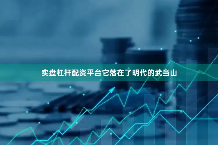 实盘杠杆配资平台它落在了明代的武当山