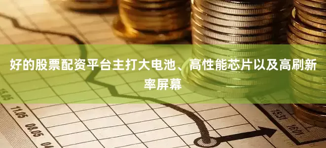 好的股票配资平台主打大电池、高性能芯片以及高刷新率屏幕