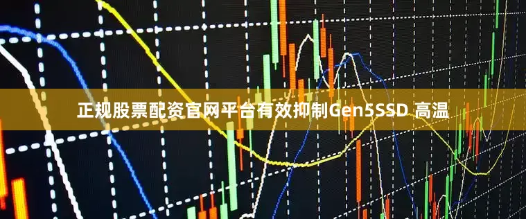 正规股票配资官网平台有效抑制Gen5SSD 高温