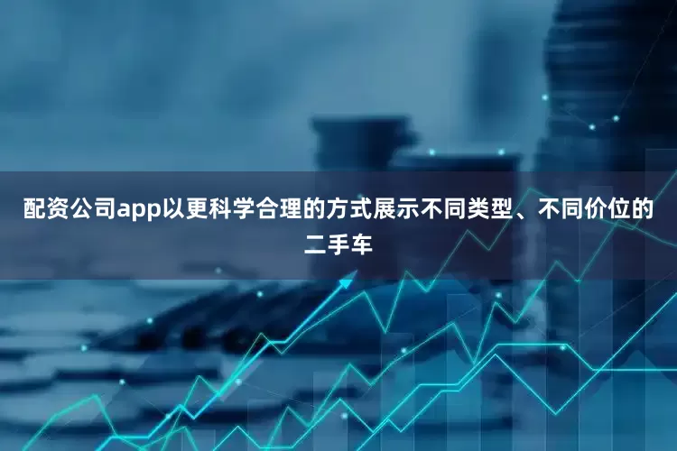 配资公司app以更科学合理的方式展示不同类型、不同价位的二手车