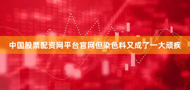 中国股票配资网平台官网但染色料又成了一大顽疾