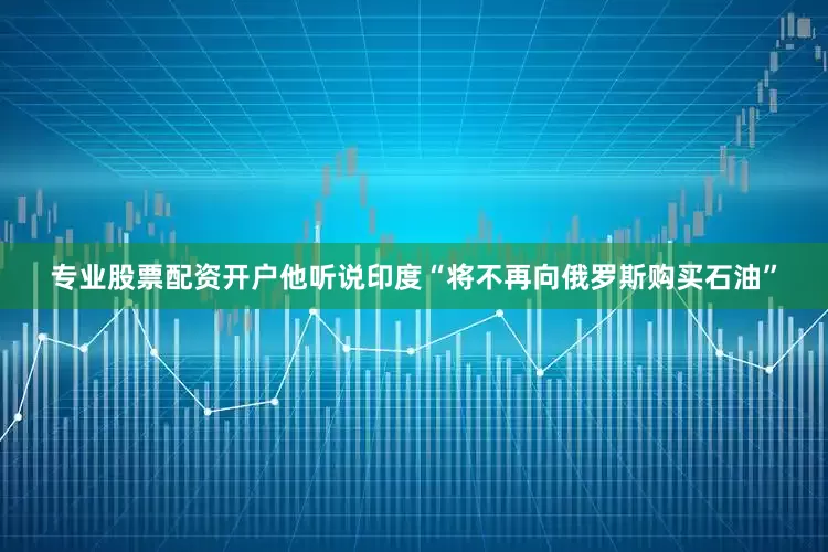 专业股票配资开户他听说印度“将不再向俄罗斯购买石油”